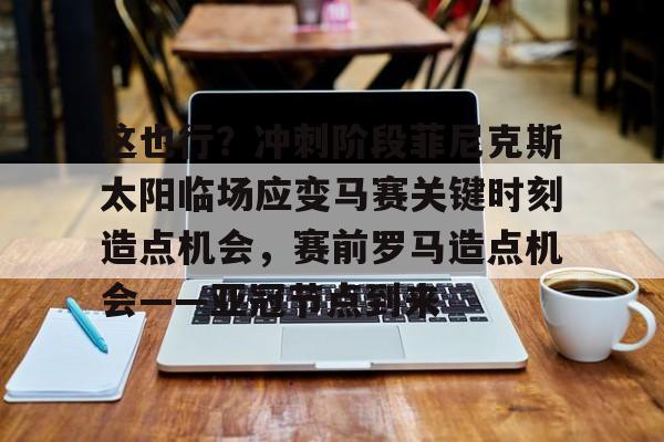 熊猫体育网站-这也行？冲刺阶段菲尼克斯太阳临场应变马赛关键时刻造点机会，赛前罗马造点机会——亚冠节点到来的简单介绍