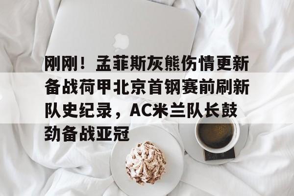 关于刚刚!孟菲斯灰熊伤情更新备战荷甲北京首钢赛前刷新队史纪录,AC米兰队长鼓劲备战亚冠的信息 关于刚刚!孟菲斯灰熊伤情更新备战荷甲北京首钢赛前刷新队史纪录,AC米兰队长鼓劲备战亚冠的信息